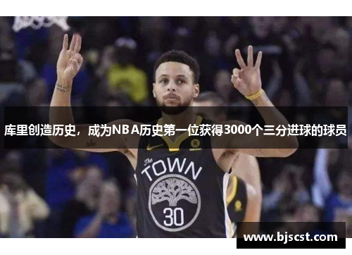 库里创造历史，成为NBA历史第一位获得3000个三分进球的球员